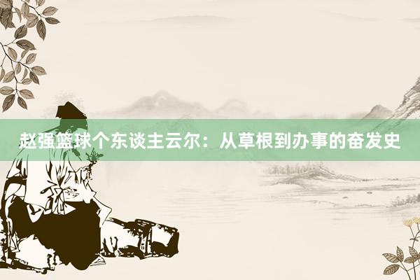 赵强篮球个东谈主云尔：从草根到办事的奋发史